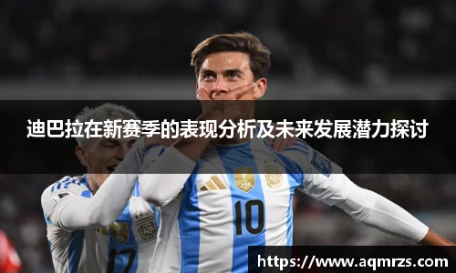 迪巴拉在新赛季的表现分析及未来发展潜力探讨