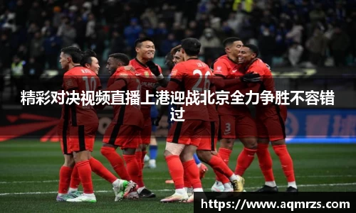 精彩对决视频直播上港迎战北京全力争胜不容错过