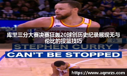 库里三分大赛决赛狂轰20球创历史纪录展现无与伦比的投篮技巧