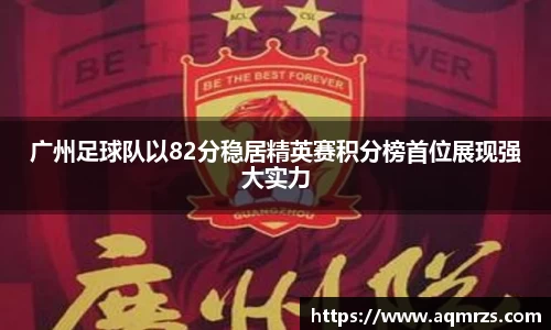 广州足球队以82分稳居精英赛积分榜首位展现强大实力